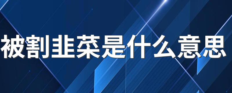 网络语被割韭菜是什么意思_被割韭菜是什么意思