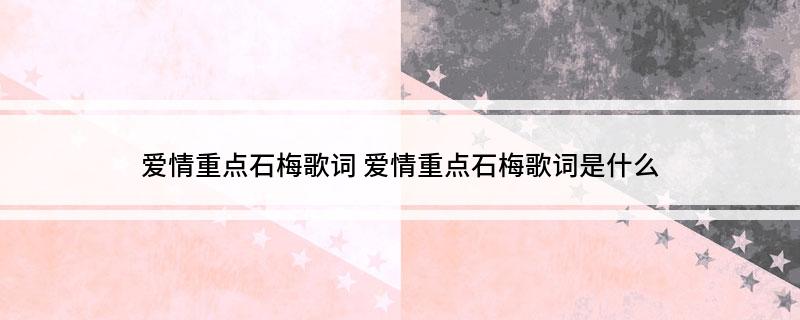 爱情重点石梅歌词(爱情重点石梅歌词是什么)