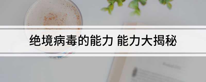 绝境病毒的能力(能力大揭秘)