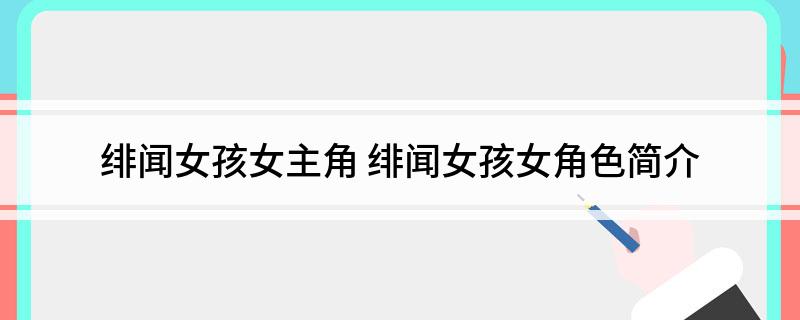 绯闻女孩女主角(绯闻女孩女角色简介)