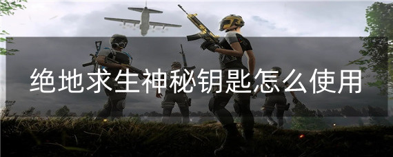 绝地求生神秘钥匙怎么使用(神秘钥匙使用方法)