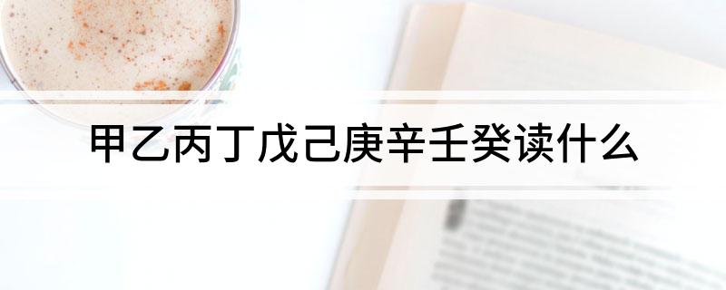 甲乙丙丁戊己庚辛壬癸读什么