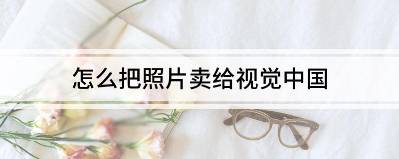 怎么把照片卖给视觉中国