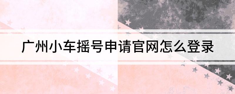 广州小车摇号申请官网怎么登录