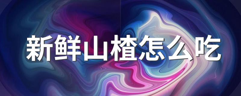 新鲜山楂的吃法_新鲜山楂怎么吃