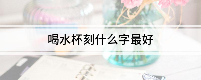 喝水杯刻什么字最好