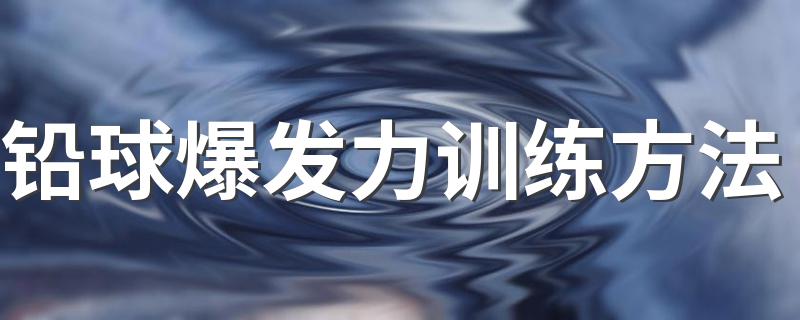这七个方面都要训练_铅球爆发力训练方法