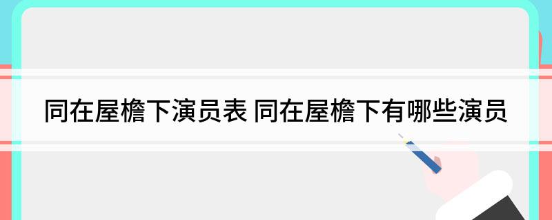 同在屋檐下演员表(同在屋檐下有哪些演员)