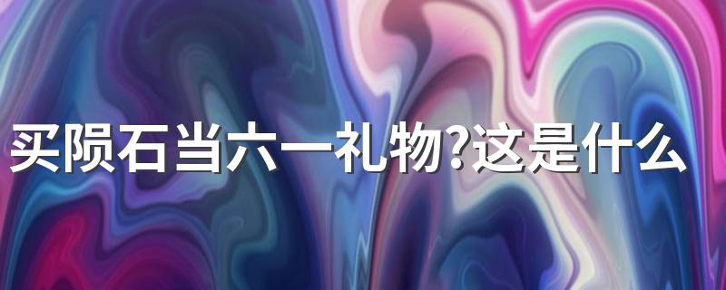 买陨石当六一礼物?这是什么梗？