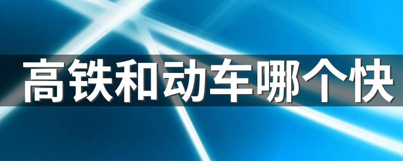 大家可以看看_高铁和动车哪个快
