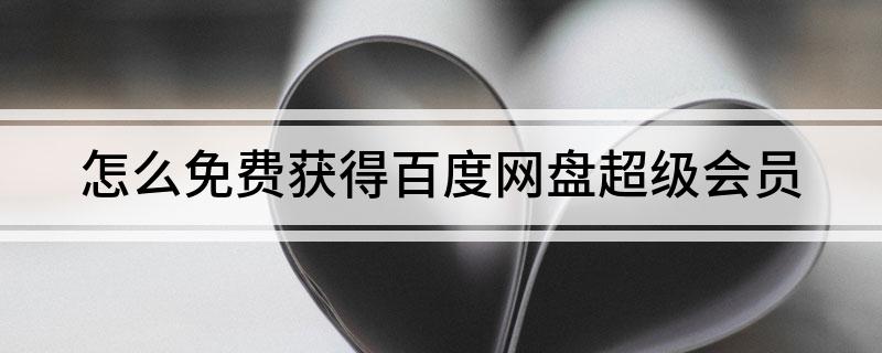 怎么免费获得百度网盘超级会员