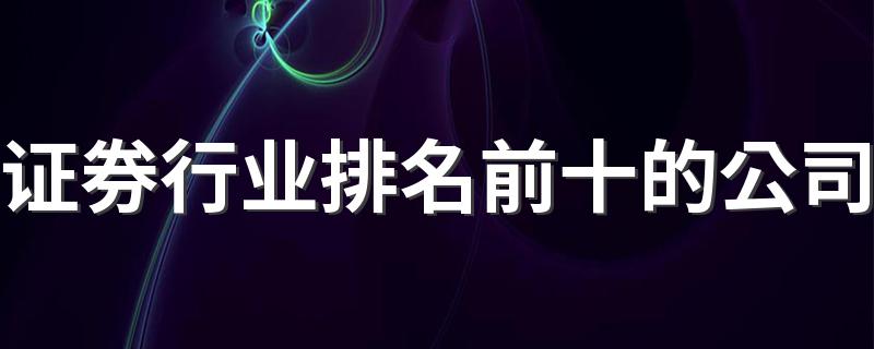 中国十大证券公司排名_证券行业排名前十的公司