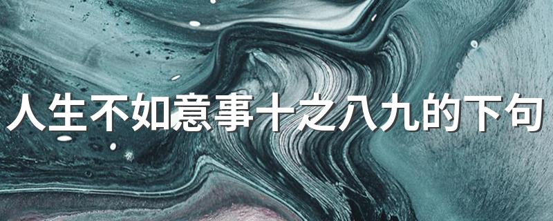人生不如意事十之八九的下句是可与人言无二三_人生不如意事十之八九的下句