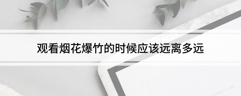 观看烟花爆竹的时候应该远离多远
