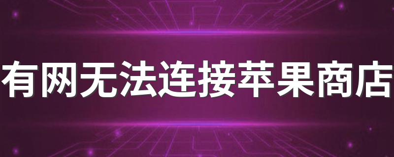 有网无法连接苹果商店怎么办_有网无法连接苹果