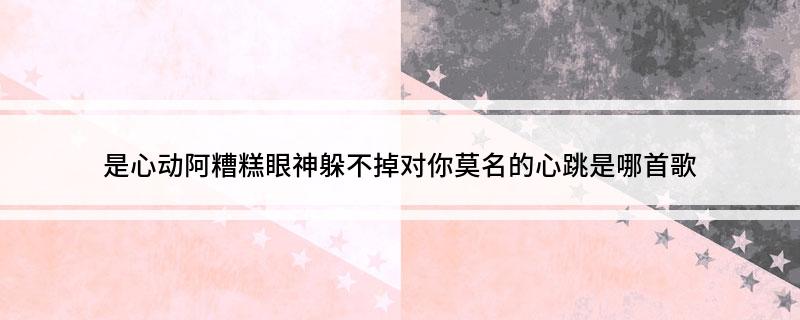 是心动阿糟糕眼神躲不掉对你莫名的心跳是哪首歌