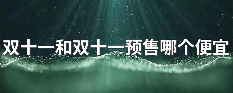 双十一预售和当天哪个便宜_双十一和双十一预售哪个便宜