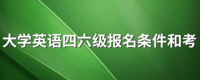 大学英语四六级有什么报考条件_大学英语四六级报名条件和考试要求有哪些