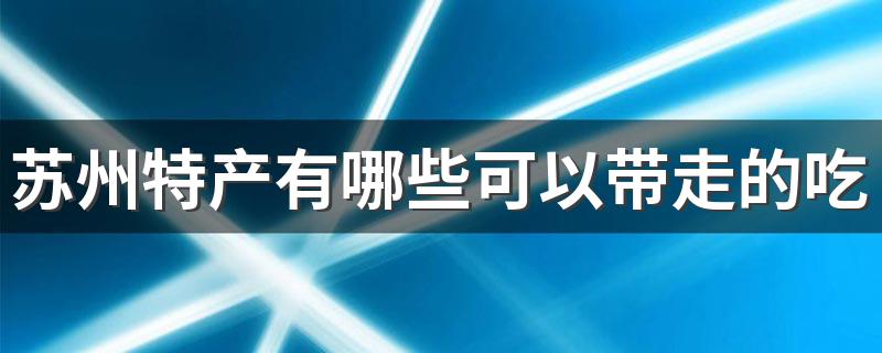 苏州可以带走的特产_苏州特产有哪些可以带走的吃的