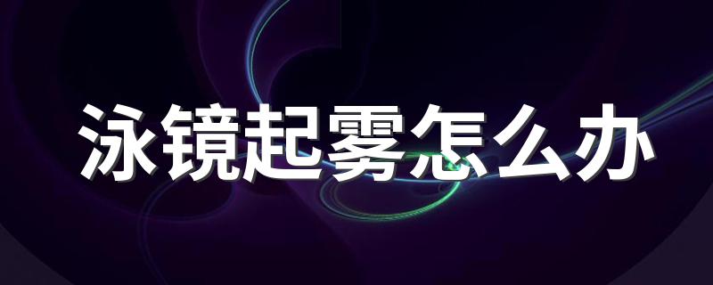 解决方法_泳镜起雾怎么办