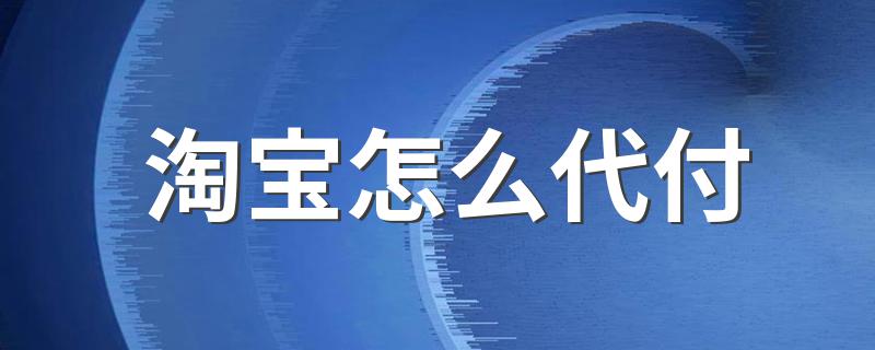 淘宝怎样给别人代付_淘宝怎么代付