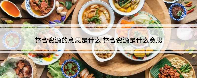 整合资源的意思是什么(整合资源是什么意思)