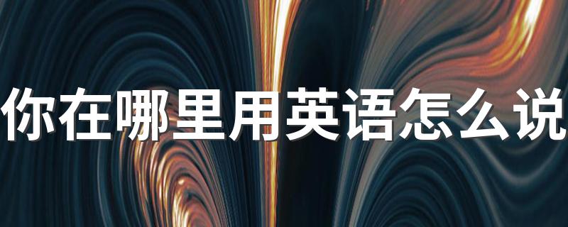 你在哪里用英语是什么_你在哪里用英语怎么说