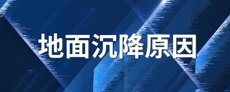 地面下沉的原因是什么_地面沉降原因