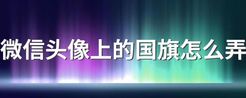 微信头像如何添加国旗_微信头像上的国旗怎么弄