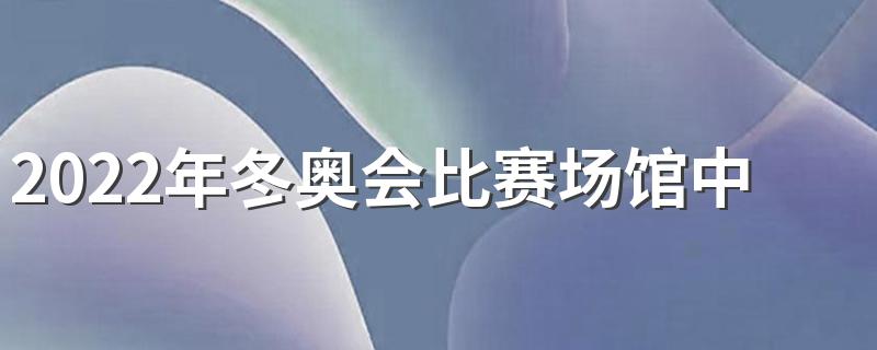 2022年北京冬奥会新建场馆_2022年冬奥会比赛场馆中唯一新建的是哪一个?