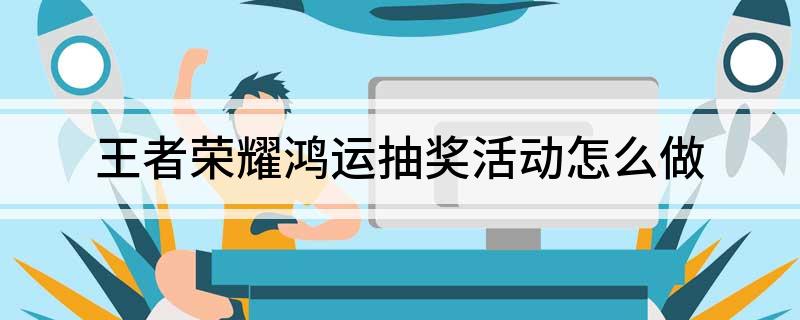 王者荣耀鸿运抽奖活动怎么做(王者荣耀鸿运抽奖活动参加方法)