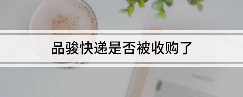 品骏快递是否被收购了(品骏快递被顺丰收购了吗)