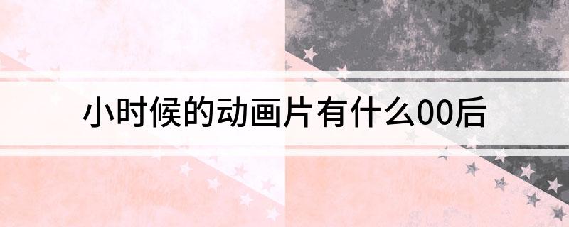 小时候的动画片有什么00后