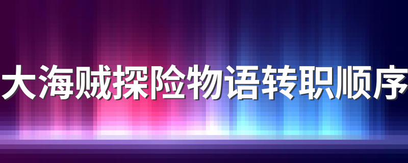 大海贼物语转职的先后顺序_大海贼探险物语转职顺序