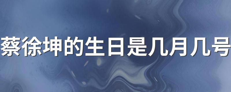 蔡徐坤的简介_蔡徐坤的生日是几月几号