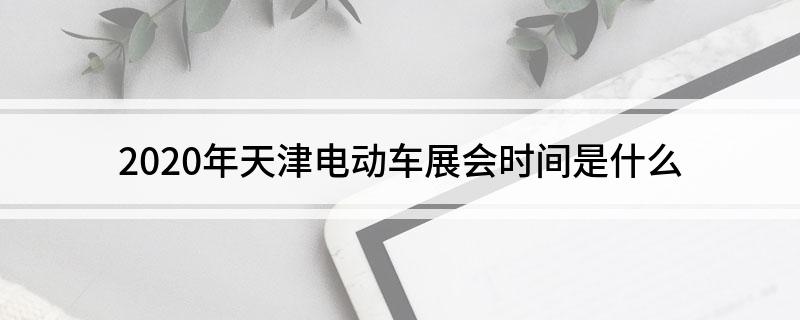 2020年天津电动车展会时间是什么