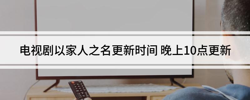 电视剧以家人之名更新时间(晚上10点更新)