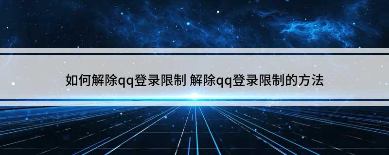如何解除qq登录限制(解除qq登录限制的方法)