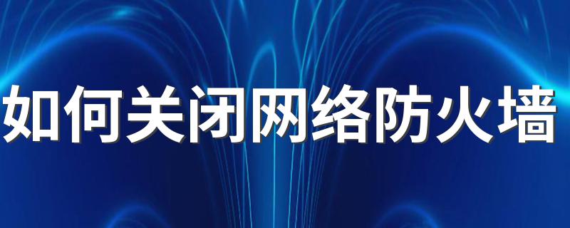 关闭防火墙的步骤_如何关闭网络防火墙