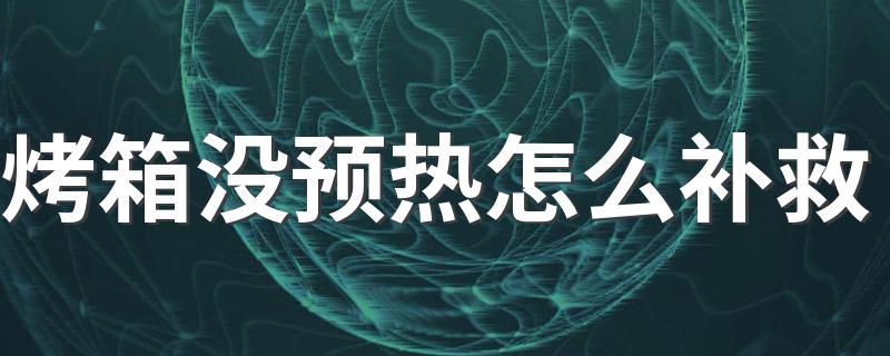 烤箱使用技巧_烤箱没预热怎么补救