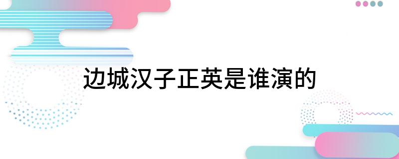 边城汉子正英是谁演的(边城汉子正英是谁扮演的呢)