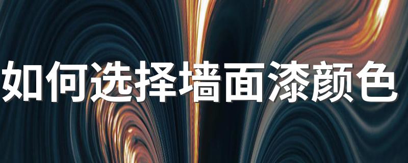 选择墙面漆颜色的方法_如何选择墙面漆颜色