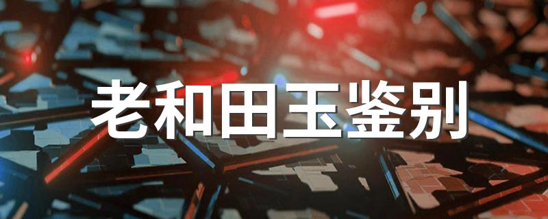 老和田玉如何鉴别_老和田玉鉴别