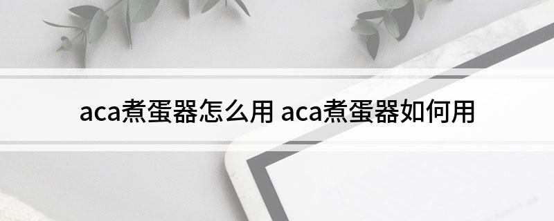 aca煮蛋器怎么用(aca煮蛋器如何用)