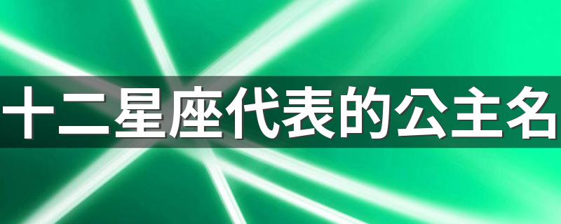 十二星座分别代表什么公主名_十二星座代表的公主名