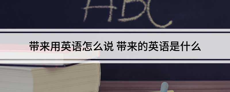 带来用英语怎么说(带来的英语是什么)