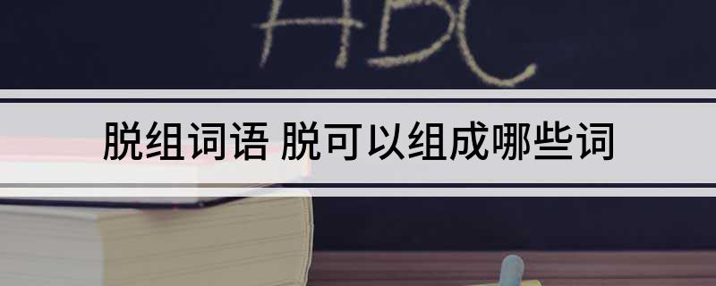 脱组词语(脱可以组成哪些词)