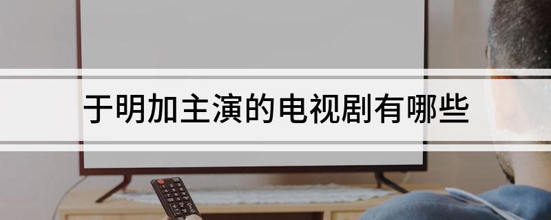 于明加主演的电视剧有哪些