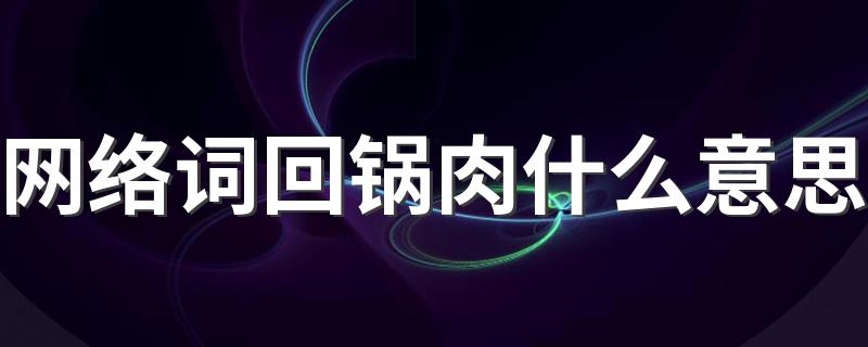 回锅肉是什么意思饭圈_网络词回锅肉什么意思