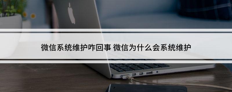 微信系统维护咋回事(微信为什么会系统维护)